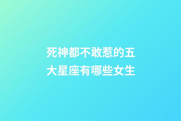 死神都不敢惹的五大星座有哪些女生-第1張-星座運勢-玄機派