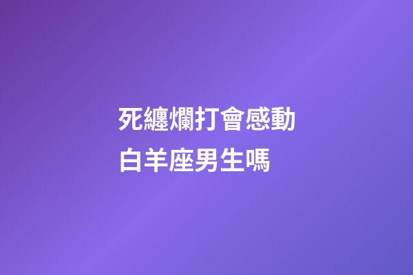 死纏爛打會感動白羊座男生嗎-第1張-星座運勢-玄機派