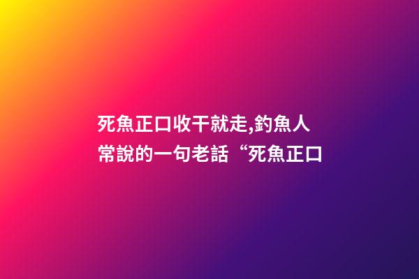 死魚正口收干就走,釣魚人常說的一句老話“死魚正口-第1張-觀點-玄機派