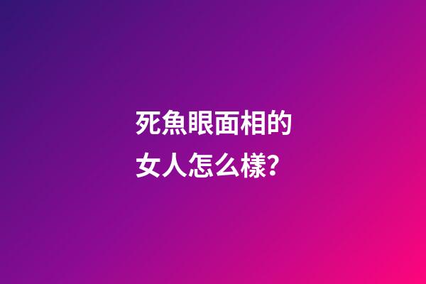 死魚眼面相的女人怎么樣？