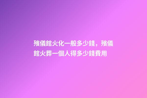 殯儀館火化一般多少錢，殯儀館火葬一個人得多少錢費用-第1張-觀點-玄機派