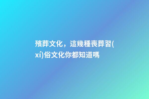 殯葬文化，這幾種喪葬習(xí)俗文化你都知道嗎-第1張-觀點(diǎn)-玄機(jī)派