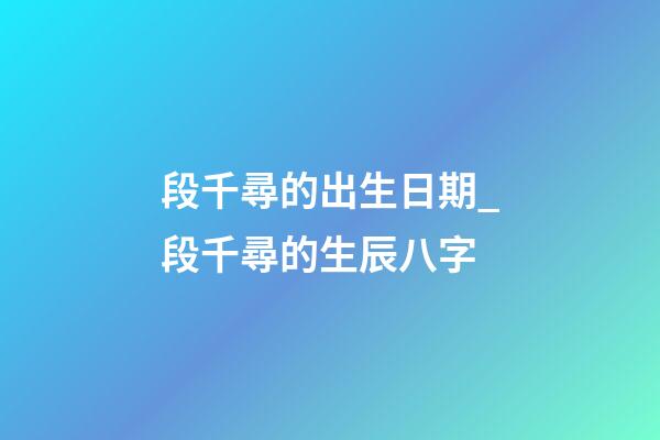 段千尋的出生日期_段千尋的生辰八字