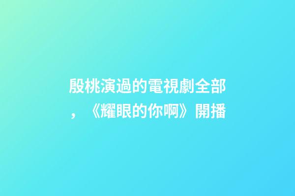 殷桃演過的電視劇全部，《耀眼的你啊》開播-第1張-觀點-玄機派