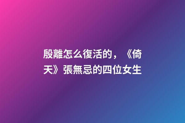 殷離怎么復活的，《倚天》張無忌的四位女生-第1張-觀點-玄機派