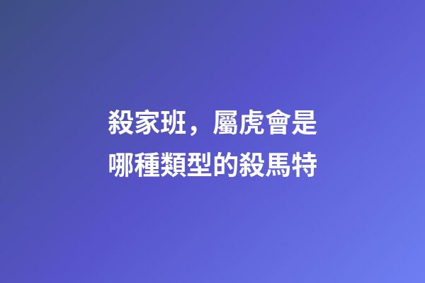 殺家班，屬虎會是哪種類型的殺馬特