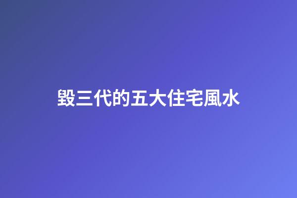 毀三代的五大住宅風水