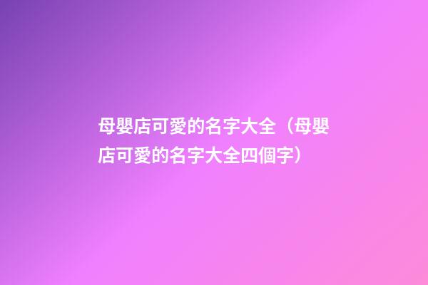 母嬰店可愛的名字大全（母嬰店可愛的名字大全四個字）