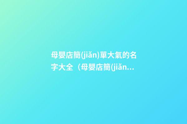 母嬰店簡(jiǎn)單大氣的名字大全（母嬰店簡(jiǎn)單大氣的名字大全女孩）