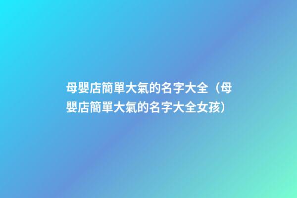 母嬰店簡單大氣的名字大全（母嬰店簡單大氣的名字大全女孩）