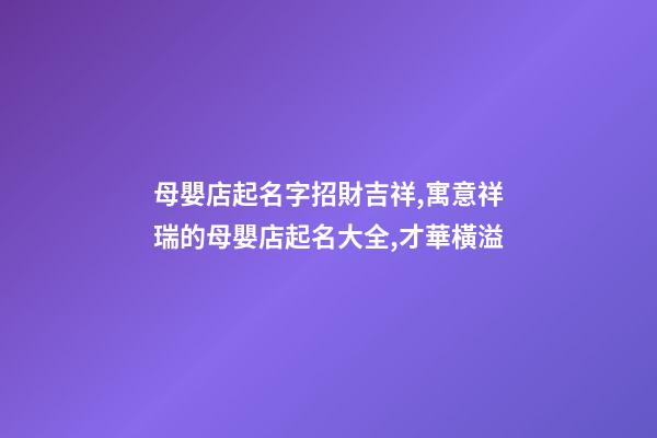 母嬰店起名字招財吉祥,寓意祥瑞的母嬰店起名大全,才華橫溢-第1張-店鋪起名-玄機派