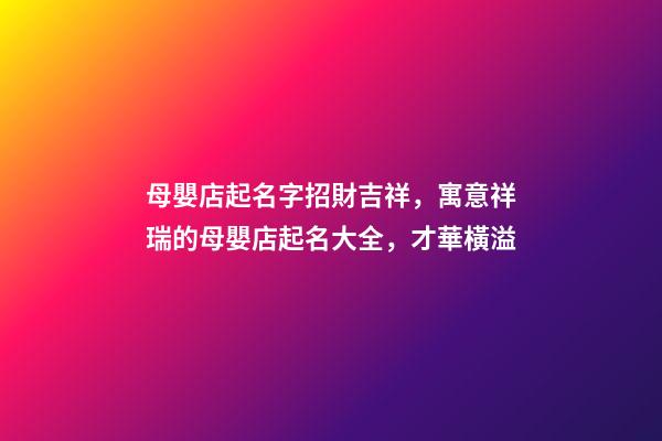 母嬰店起名字招財吉祥，寓意祥瑞的母嬰店起名大全，才華橫溢