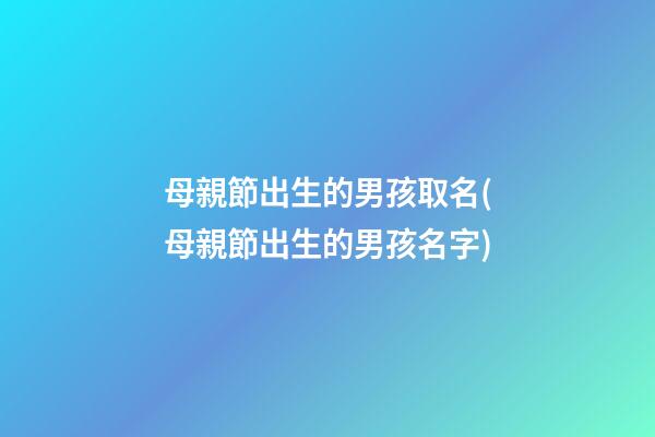 母親節出生的男孩取名(母親節出生的男孩名字)