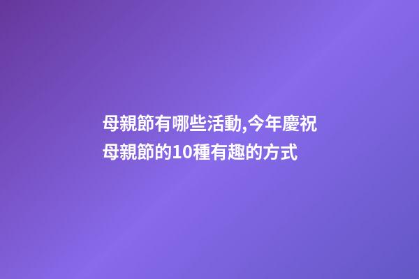 母親節有哪些活動,今年慶祝母親節的10種有趣的方式-第1張-觀點-玄機派