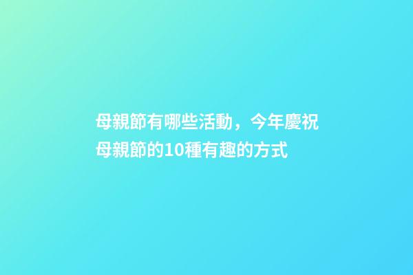 母親節有哪些活動，今年慶祝母親節的10種有趣的方式-第1張-觀點-玄機派
