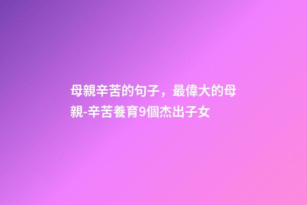 母親辛苦的句子，最偉大的母親-辛苦養育9個杰出子女-第1張-觀點-玄機派