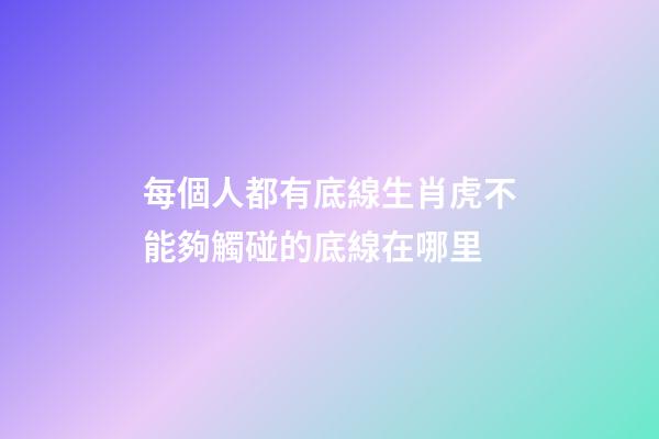 每個人都有底線生肖虎不能夠觸碰的底線在哪里