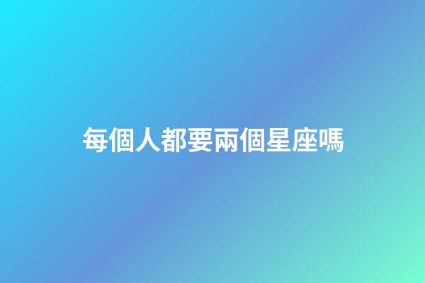 每個人都要兩個星座嗎-第1張-星座運勢-玄機派
