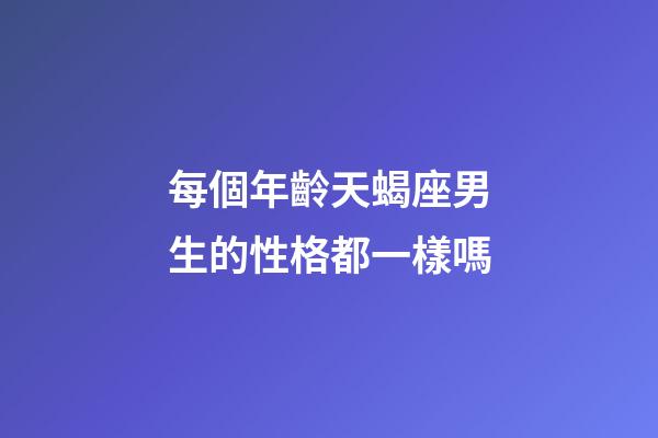 每個年齡天蝎座男生的性格都一樣嗎-第1張-星座運勢-玄機派