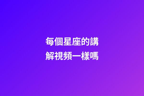 每個星座的講解視頻一樣嗎-第1張-星座運勢-玄機派