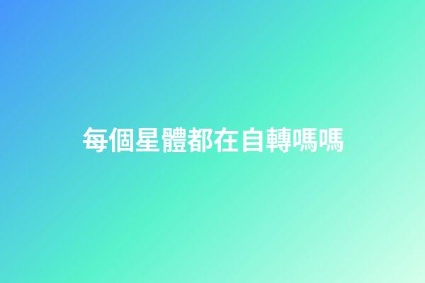 每個星體都在自轉嗎嗎-第1張-星座運勢-玄機派