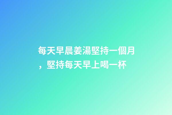 每天早晨姜湯堅持一個月，堅持每天早上喝一杯-第1張-觀點-玄機派