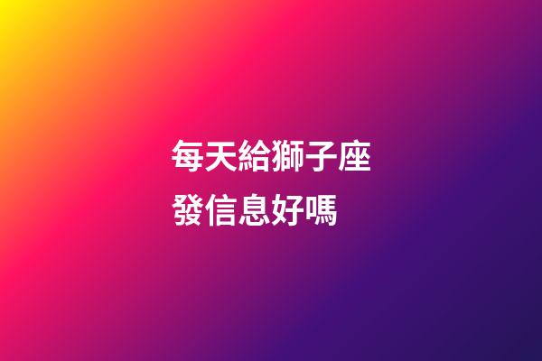 每天給獅子座發信息好嗎-第1張-星座運勢-玄機派