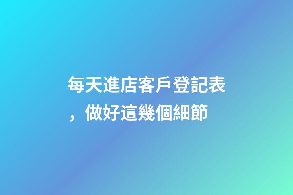 每天進店客戶登記表，做好這幾個細節-第1張-觀點-玄機派