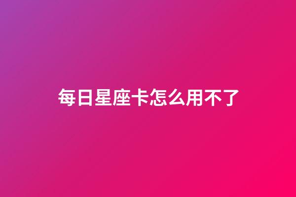 每日星座卡怎么用不了-第1張-星座運勢-玄機派