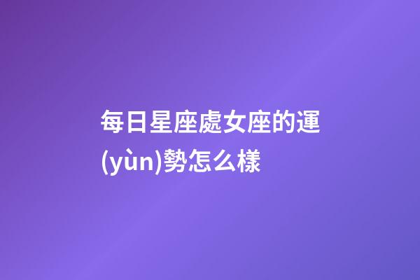 每日星座處女座的運(yùn)勢怎么樣-第1張-星座運(yùn)勢-玄機(jī)派