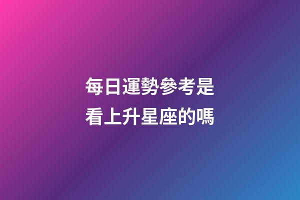 每日運勢參考是看上升星座的嗎-第1張-星座運勢-玄機派