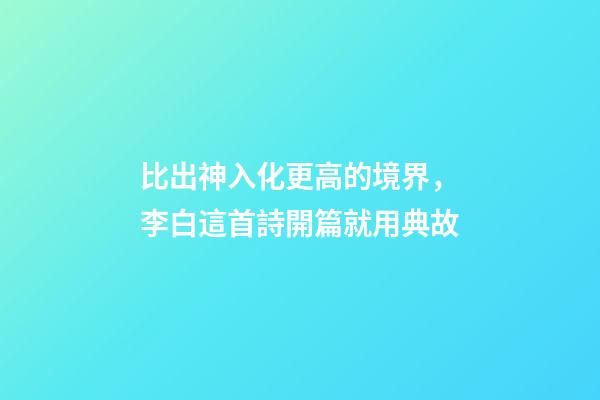 比出神入化更高的境界，李白這首詩開篇就用典故-第1張-觀點-玄機派
