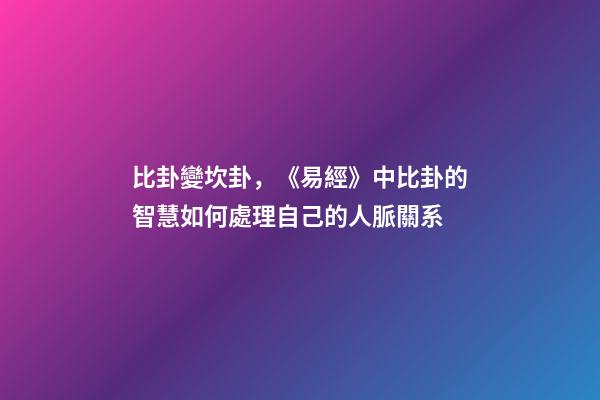 比卦變坎卦，《易經》中比卦的智慧如何處理自己的人脈關系-第1張-觀點-玄機派