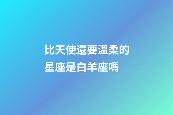 比天使還要溫柔的星座是白羊座嗎-第1張-星座運勢-玄機派