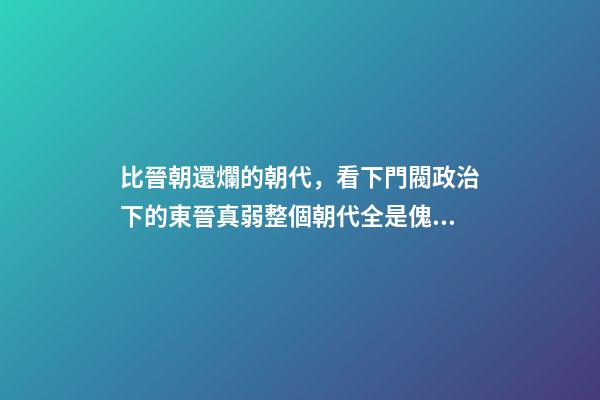 比晉朝還爛的朝代，看下門閥政治下的東晉真弱整個朝代全是傀儡皇帝-第1張-觀點-玄機派