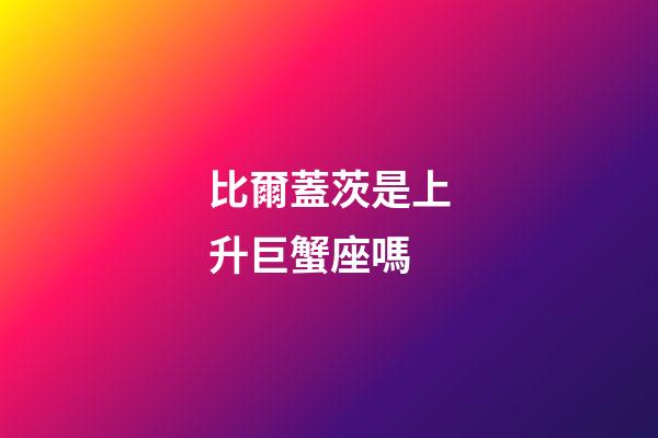比爾蓋茨是上升巨蟹座嗎