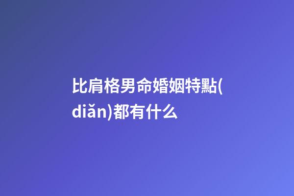 比肩格男命婚姻特點(diǎn)都有什么