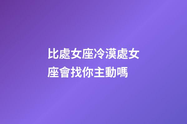 比處女座冷漠處女座會找你主動嗎-第1張-星座運勢-玄機派