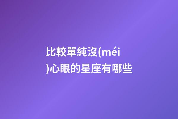 比較單純沒(méi)心眼的星座有哪些-第1張-星座運(yùn)勢(shì)-玄機(jī)派