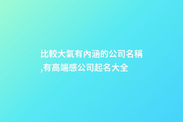 比較大氣有內涵的公司名稱,有高端感公司起名大全-第1張-公司起名-玄機派