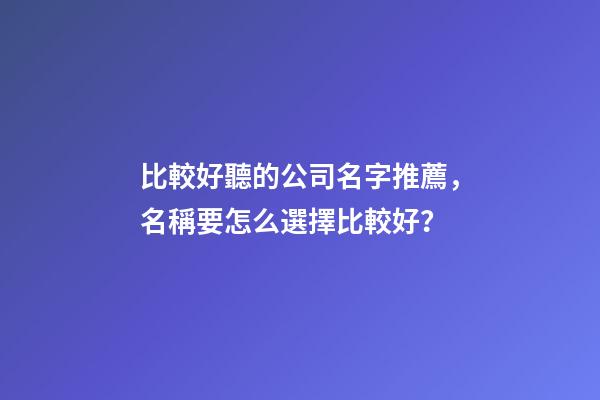 比較好聽的公司名字推薦，名稱要怎么選擇比較好？