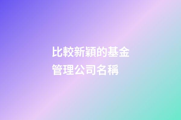 比較新穎的基金管理公司名稱-第1張-公司起名-玄機派