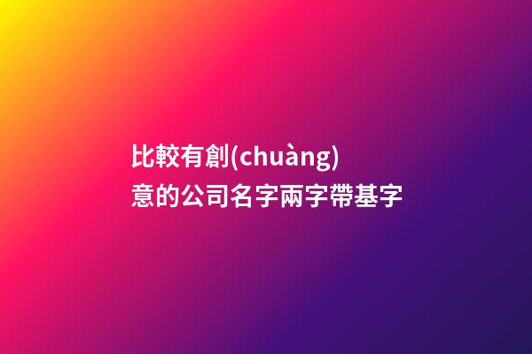比較有創(chuàng)意的公司名字兩字帶基字-第1張-公司起名-玄機(jī)派