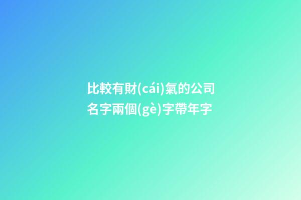 比較有財(cái)氣的公司名字兩個(gè)字帶年字-第1張-公司起名-玄機(jī)派