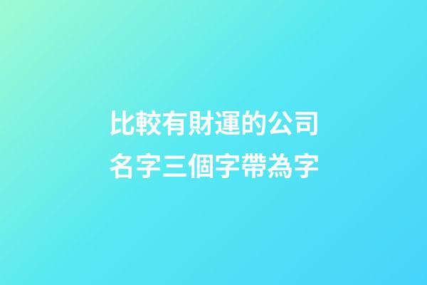 比較有財運的公司名字三個字帶為字-第1張-公司起名-玄機派
