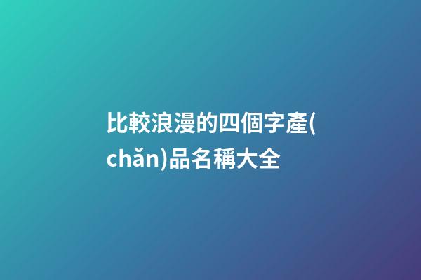 比較浪漫的四個字產(chǎn)品名稱大全