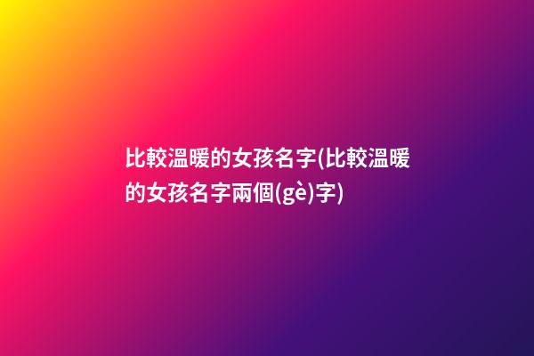 比較溫暖的女孩名字(比較溫暖的女孩名字兩個(gè)字)