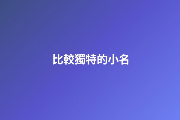 比較獨特的小名(好聽又獨特的小名)-第1張-寶寶起名-玄機派