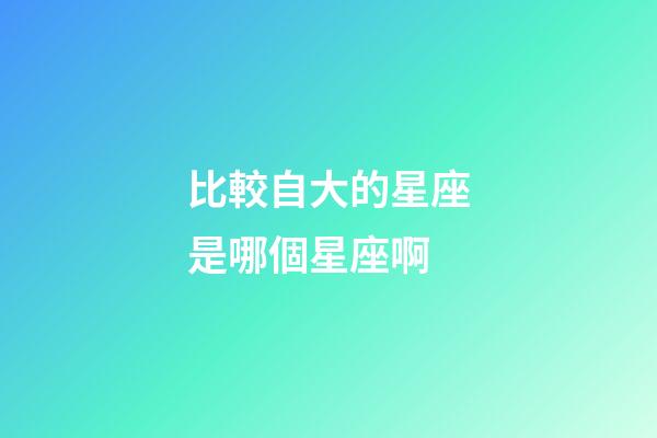 比較自大的星座是哪個星座啊-第1張-星座運勢-玄機派