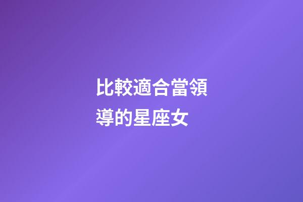 比較適合當領導的星座女-第1張-星座運勢-玄機派